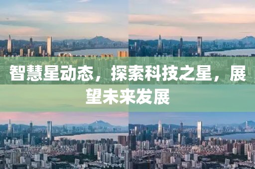 智慧星动态，探索科技之星，展望未来发展