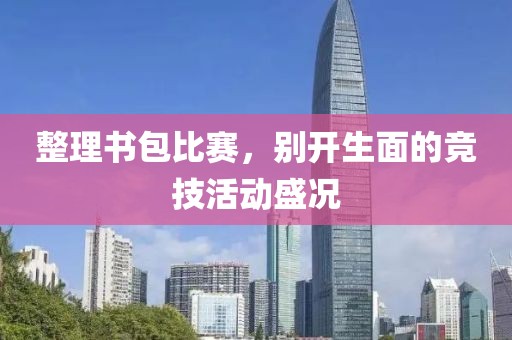 整理书包比赛，别开生面的竞技活动盛况