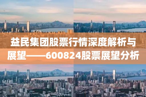 益民集团股票行情深度解析与展望——600824股票展望分析