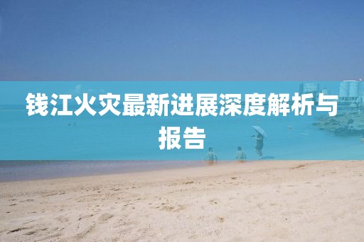 钱江火灾最新进展深度解析与报告
