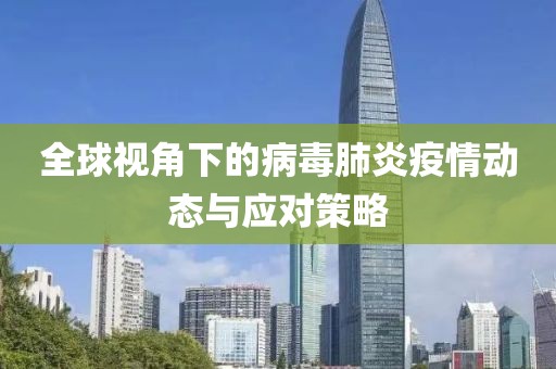全球视角下的病毒肺炎疫情动态与应对策略