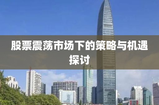 股票震荡市场下的策略与机遇探讨
