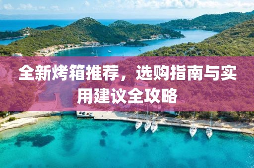 全新烤箱推荐，选购指南与实用建议全攻略
