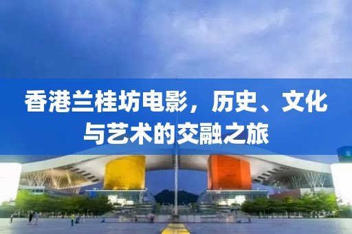 香港兰桂坊电影，历史、文化与艺术的交融之旅