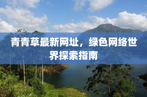 青青草最新网址，绿色网络世界探索指南