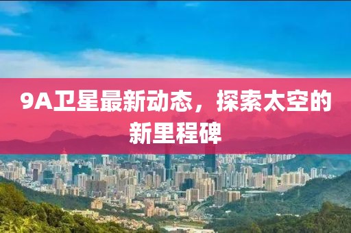 9A卫星最新动态，探索太空的新里程碑