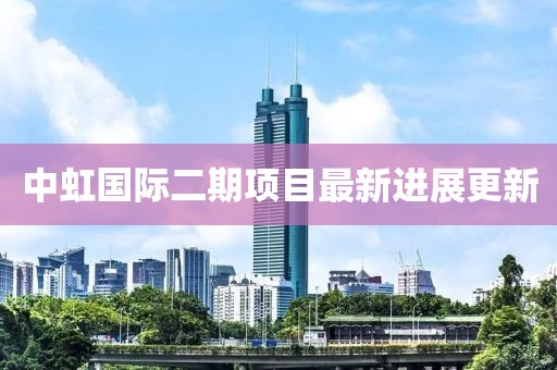 中虹国际二期项目最新进展更新