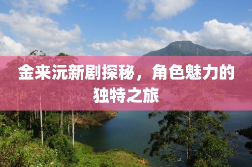 金来沅新剧探秘，角色魅力的独特之旅