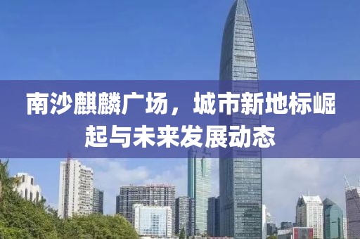 南沙麒麟广场，城市新地标崛起与未来发展动态