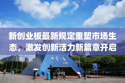 新创业板最新规定重塑市场生态，激发创新活力新篇章开启