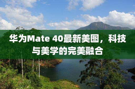 华为Mate 40最新美图，科技与美学的完美融合