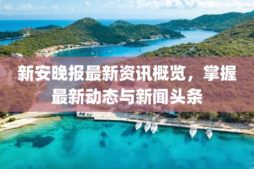 新安晚报最新资讯概览，掌握最新动态与新闻头条