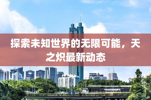 探索未知世界的无限可能，天之炽最新动态