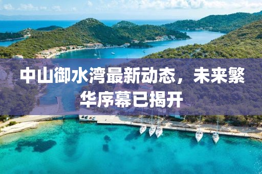 中山御水湾最新动态，未来繁华序幕已揭开