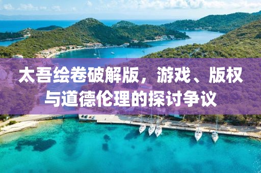 太吾绘卷破解版，游戏、版权与道德伦理的探讨争议