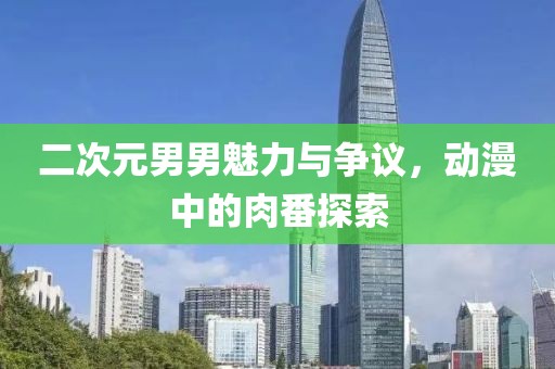 二次元男男魅力与争议，动漫中的肉番探索