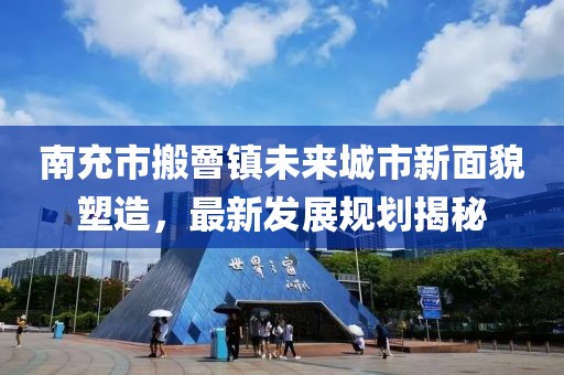 南充市搬罾镇未来城市新面貌塑造，最新发展规划揭秘