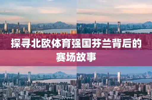 探寻北欧体育强国芬兰背后的赛场故事