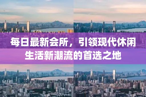 每日最新会所，引领现代休闲生活新潮流的首选之地