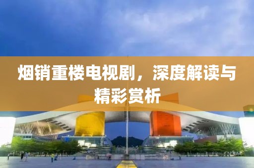 烟销重楼电视剧，深度解读与精彩赏析