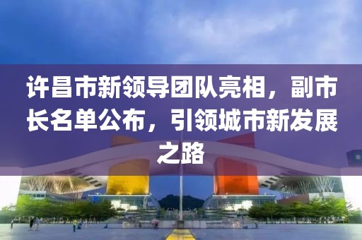 许昌市新领导团队亮相，副市长名单公布，引领城市新发展之路