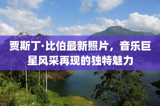 贾斯丁·比伯最新照片，音乐巨星风采再现的独特魅力