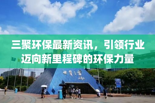 三聚环保最新资讯，引领行业迈向新里程碑的环保力量