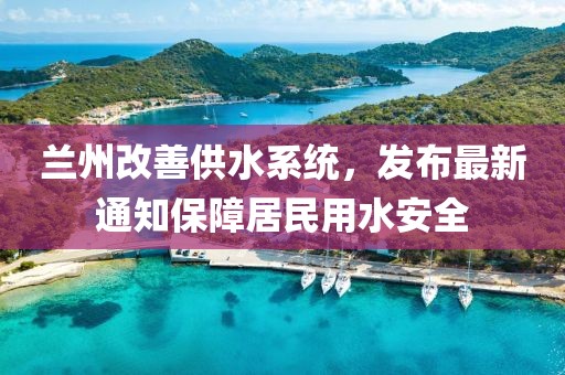兰州改善供水系统，发布最新通知保障居民用水安全