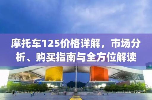 摩托车125价格详解，市场分析、购买指南与全方位解读