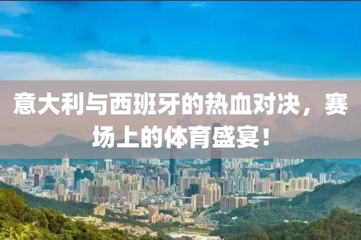 意大利与西班牙的热血对决，赛场上的体育盛宴！