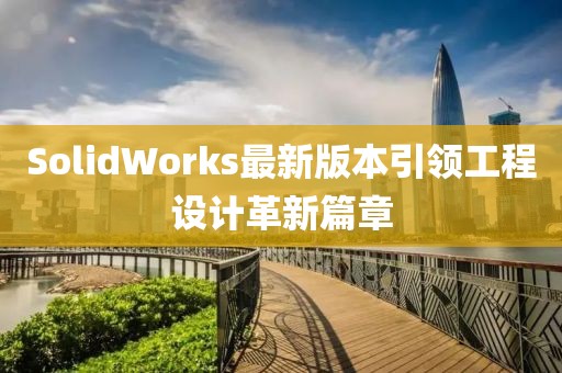 SolidWorks最新版本引领工程设计革新篇章