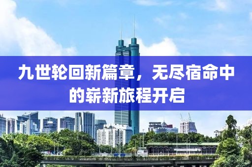 九世轮回新篇章，无尽宿命中的崭新旅程开启