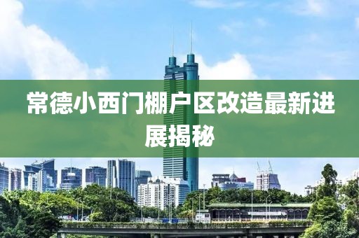 常德小西门棚户区改造最新进展揭秘