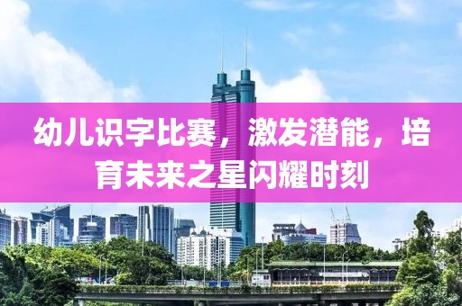 幼儿识字比赛，激发潜能，培育未来之星闪耀时刻