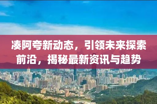 凑阿夸新动态，引领未来探索前沿，揭秘最新资讯与趋势