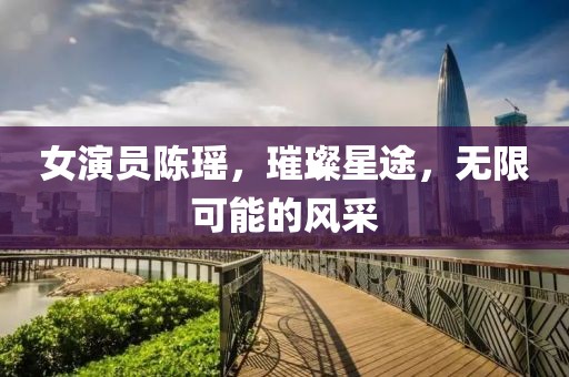 女演员陈瑶，璀璨星途，无限可能的风采