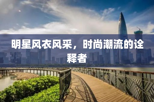 明星风衣风采，时尚潮流的诠释者