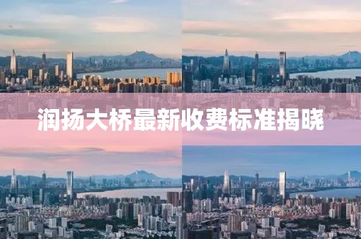 润扬大桥最新收费标准揭晓