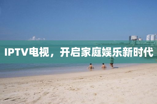 IPTV电视，开启家庭娱乐新时代