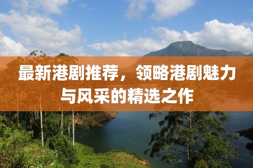 最新港剧推荐，领略港剧魅力与风采的精选之作