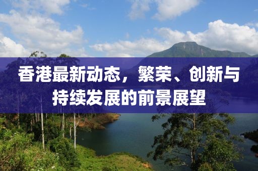 香港最新动态，繁荣、创新与持续发展的前景展望