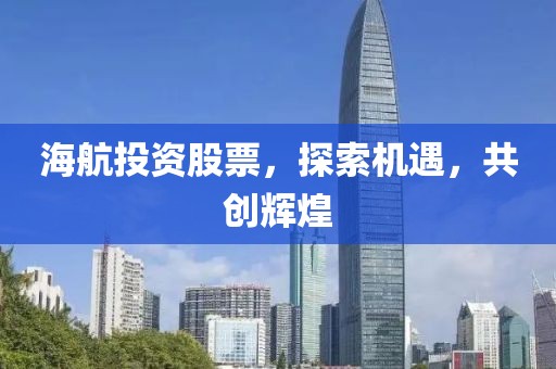 海航投资股票，探索机遇，共创辉煌