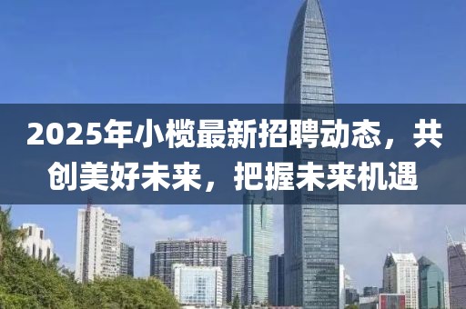 2025年小榄最新招聘动态，共创美好未来，把握未来机遇