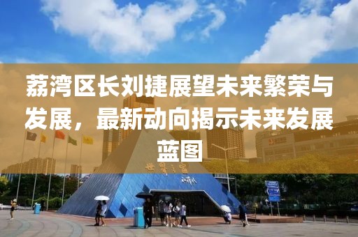 荔湾区长刘捷展望未来繁荣与发展，最新动向揭示未来发展蓝图