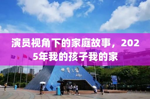 演员视角下的家庭故事，2025年我的孩子我的家