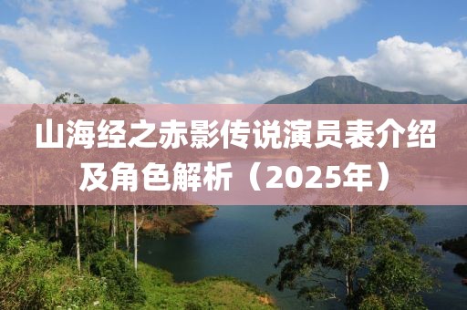 山海经之赤影传说演员表介绍及角色解析（2025年）