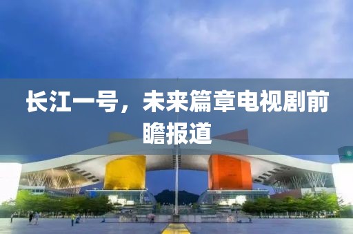 长江一号，未来篇章电视剧前瞻报道