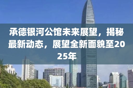 承德银河公馆未来展望，揭秘最新动态，展望全新面貌至2025年