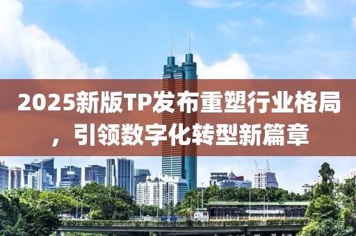 2025新版TP发布重塑行业格局，引领数字化转型新篇章