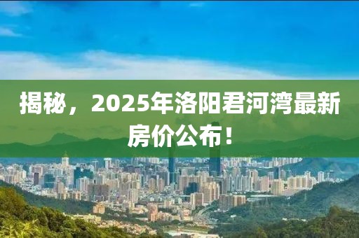 揭秘，2025年洛阳君河湾最新房价公布！